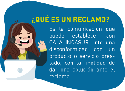 ¿Qué es un reclamo? Es la comunicación que puede establecer con CAJA INCASUR ante una disconformidad con un producto o servicio prestado, con la finalidad de dar una solución ante el reclamo.